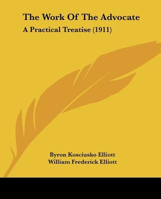 The Work Of The Advocate: A Practical Treatise (1911) by Elliott, Byron Kosciusko