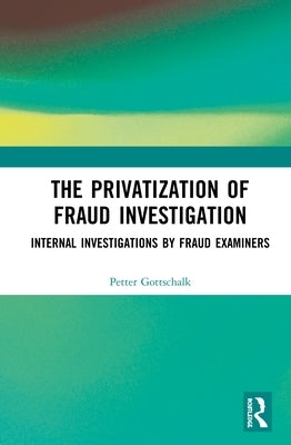 The Privatization of Fraud Investigation: Internal Investigations by Fraud Examiners by Gottschalk, Petter