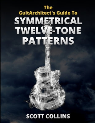 The GuitArchitect's Guide To Symmetrical Twelve-Tone Patterns by Collins, Scott