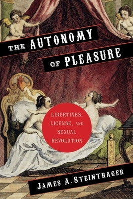 The Autonomy of Pleasure: Libertines, License, and Sexual Revolution by Steintrager, James