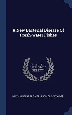 A New Bacterial Disease Of Fresh-water Fishes by Davis, Herbert Spencer [From Old Catalo