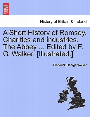 A Short History of Romsey. Charities and Industries. the Abbey ... Edited by F. G. Walker. [Illustrated.] by Walker, Frederick George