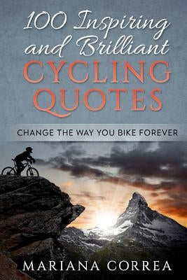 100 INSPIRING And BRILLIANT CYCLING QUOTES: CHANGE The WAY YOU BIKE FOREVER by Correa, Mariana