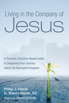Living in the Company of Jesus: A Practical, Scripture-Based Guide to Deepening Your Journey Within His Nonviolent Kingdom by Harak, Philip J.