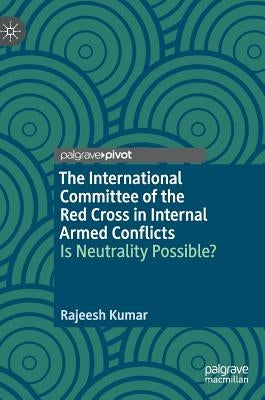 The International Committee of the Red Cross in Internal Armed Conflicts: Is Neutrality Possible? by Kumar, Rajeesh