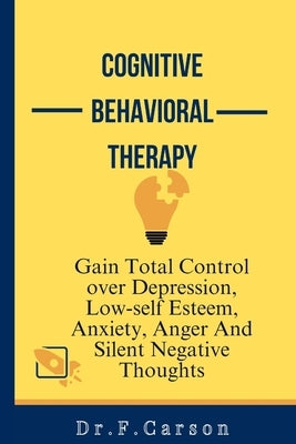 cognitive Behavioral Therapy: Gain Total Control over Depression, Low-self Esteem, Anxiety, Anger And Silent Thoughts by F. Carson