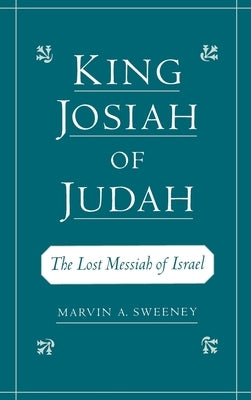 King Josiah of Judah: The Lost Messiah of Israel by Sweeney, Marvin A.