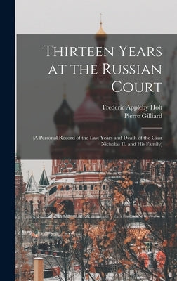 Thirteen Years at the Russian Court: (a Personal Record of the Last Years and Death of the Czar Nicholas II. and his Family) by Holt, Frederic Appleby