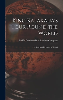 King Kalakaua's Tour Round the World: a Sketch of Incidents of Travel by Pacific Commercial Advertiser Company