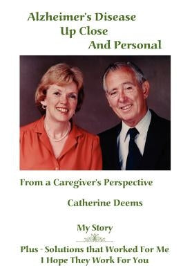 Alzheimer's Disease Up Close and Personal: From a Caregiver's Perspective. My Story Plus - Solutions That Worked for Me, I Hope They Work for You by Deems, Catherine