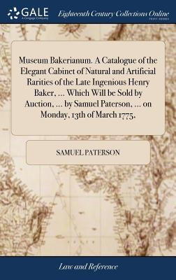 Museum Bakerianum. A Catalogue of the Elegant Cabinet of Natural and Artificial Rarities of the Late Ingenious Henry Baker, ... Which Will be Sold by by Paterson, Samuel