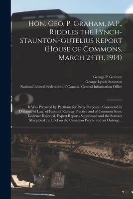 Hon. Geo. P. Graham, M.P., Riddles the Lynch-Staunton-Gutelius Report (House of Commons, March 24th, 1914) [microform]: It Was Prepared by Partizans f by Graham, George P. (George Perry) 185