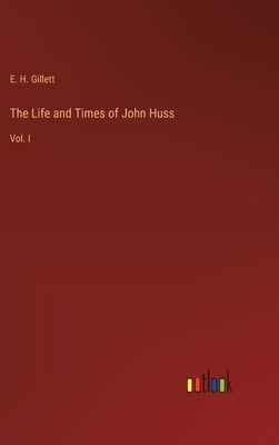 The Life and Times of John Huss: Vol. I by Gillett, E. H.