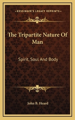 The Tripartite Nature Of Man: Spirit, Soul And Body by Heard, John B.