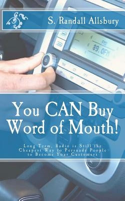 You CAN Buy Word of Mouth!: Long Term, Radio is Still the Cheapest Way to Persuade People to Become Your Customers by Allsbury, S. Randall