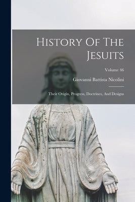 History Of The Jesuits: Their Origin, Progress, Doctrines, And Designs; Volume 46 by Nicolini, Giovanni Battista