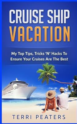 Cruise Ship Vacation: My Top Tips, Tricks 'N' Hacks To Ensure Your Cruises Are The Best by Peaters, Terri