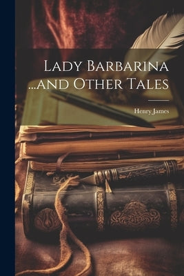 Lady Barbarina ...and Other Tales by James, Henry 1843-1916