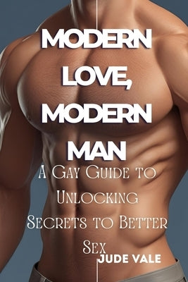 Modern Love, Modern Man: A Gay Guide to Unlocking Secrets to Better Sex and Deeper Connection in a Relationship by Vale, Jude