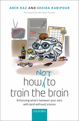 How (Not) to Train the Brain: Enhancing What's Between Your Ears with (and Without) Science by Raz, Amir