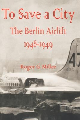To Save a City: The Berlin Airlift 1948 - 1949 by Miller, Roger G.