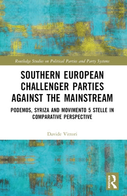 Southern European Challenger Parties against the Mainstream: Podemos, SYRIZA, and MoVimento 5 Stelle in Comparative Perspective by Vittori, Davide
