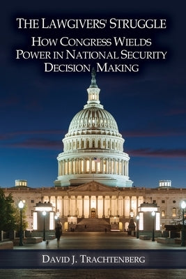 The Lawgivers' Struggle: How Congress Wields Power in National Security Decision Making by Trachtenberg, David J.