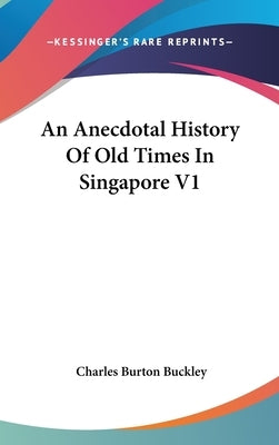An Anecdotal History Of Old Times In Singapore V1 by Buckley, Charles Burton