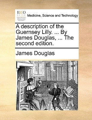 A description of the Guernsey Lilly. ... By James Douglas, ... The second edition. by Douglas, James