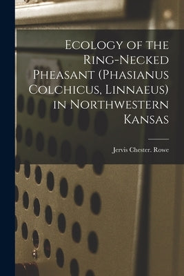 Ecology of the Ring-necked Pheasant (Phasianus Colchicus, Linnaeus) in Northwestern Kansas by Rowe, Jervis Chester