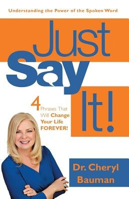 Just Say It!: Four Phrases That Will Change Your Life Forever! by Bauman, Cheryl