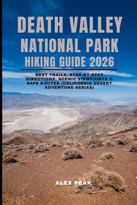 Death Valley National Park Hiking Guide 2026: Best Trails, Step-by-Step Directions, Scenic Viewpoints & Safe Routes (California Desert Adventure Serie by Peak, Alex
