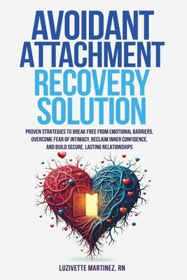 Avoidant Attachment Recovery Solution: Proven Strategies to Break Free from Emotional Barriers, Overcome Fear of Intimacy, Reclaim Inner Confidence, a by Martinez, Luzivette