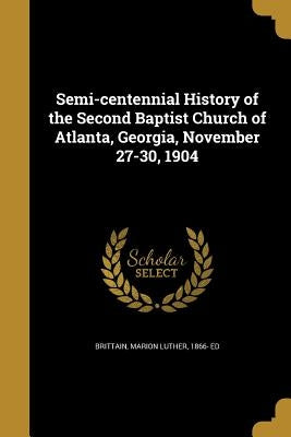 Semi-centennial History of the Second Baptist Church of Atlanta, Georgia, November 27-30, 1904 by Brittain, Marion Luther 1866- Ed