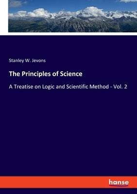 The Principles of Science: A Treatise on Logic and Scientific Method - Vol. 2 by Jevons, Stanley W.