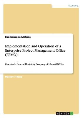 Implementation and Operation of a Enterprise Project Management Office (EPMO): Case study: General Electricity Company of Libya (GECOL) by Metuge, Ekomenzoge
