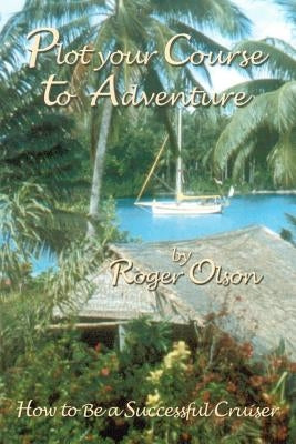 Plot your Course to Adventure: How to Be a Successful Cruiser by Olson, Roger