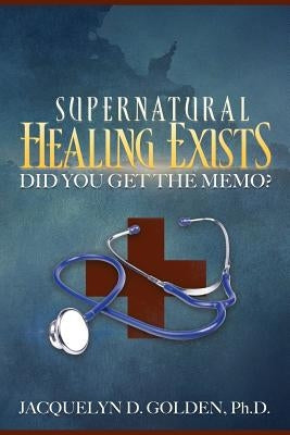 Supernatural Healing Exists: Did You Get the Memo? by Golden, Ph. D. Jacquelyn D.