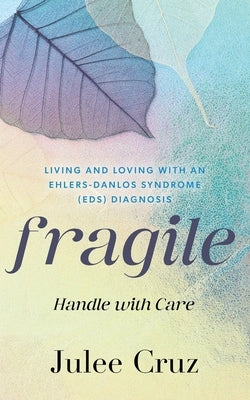 Fragile Handle with Care: Living and Loving with an Ehlers-Danlos Syndrome (EDS) Diagnosis by Cruz, Julee