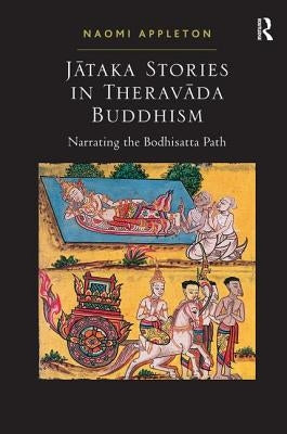 Jataka Stories in Theravada Buddhism: Narrating the Bodhisatta Path by Appleton, Naomi