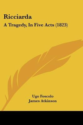 Ricciarda: A Tragedy, In Five Acts (1823) by Foscolo, Ugo