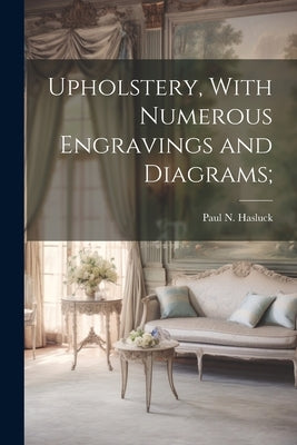 Upholstery, With Numerous Engravings and Diagrams; by Hasluck, Paul N. 1854-1931