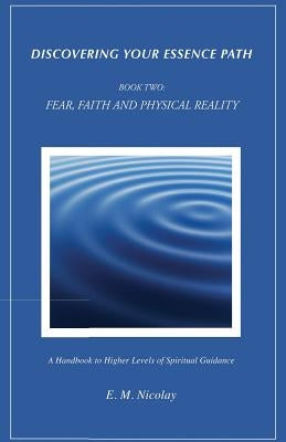 Discovering Your Essence Path, Book Two: Fear, Faith And Physical Reality -2: A Handbook To Higher Levels Of Spiritual Guidance by Nicolay, E. M.