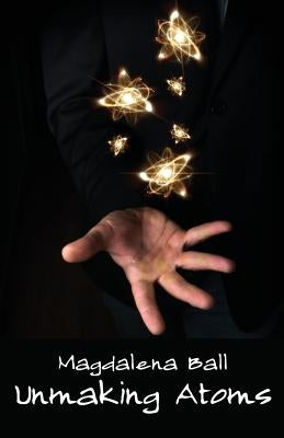Unmaking Atoms by Ball, Magdalena