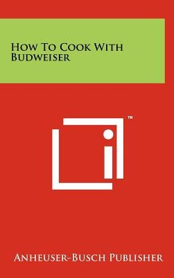 How To Cook With Budweiser by Anheuser-Busch Publisher