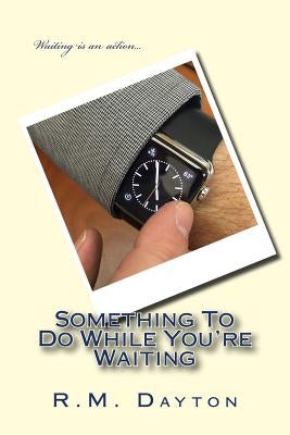 Something To Do While You're Waiting: Something To Do While You're Waiting by Dayton, R. M.