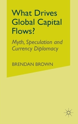 What Drives Global Capital Flows?: Myth, Speculation and Currency Diplomacy by Brown, B.