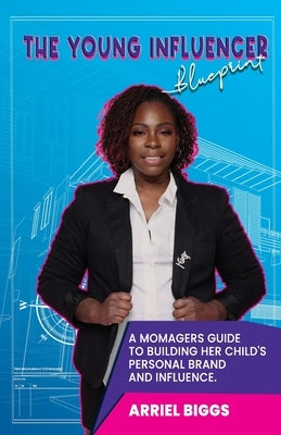 The Young Influencer Blueprint: A Momagers Guide To Building Her Child's Personal Brand And Influence by Biggs, Arriel