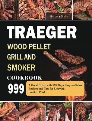Traeger Wood Pellet Grill and Smoker Cookbook 999: A Great Guide with 999 Days Easy-to-Follow Recipes and Tips for Enjoying Smoked Food by Smith, Barbara