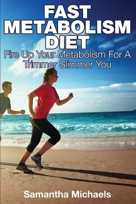 Fast Metabolism Diet: Fire Up Your Metabolism for a Trimmer Slimmer You by Michaels, Samantha